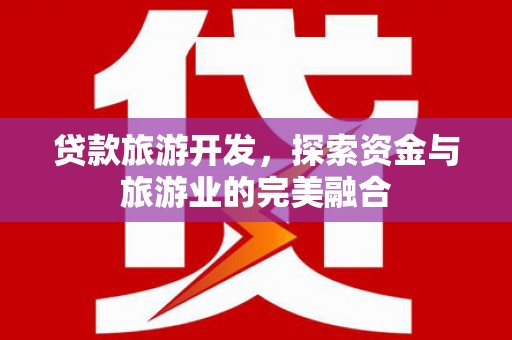 罗定贷款旅游开发，探索资金与旅游业的完美融合