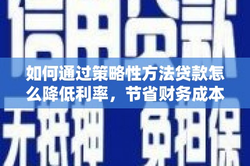 罗定如何通过策略性方法贷款怎么降低利率，节省财务成本