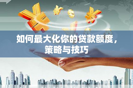 罗定如何最大化你的贷款额度，策略与技巧