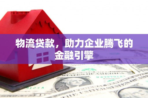 罗定物流贷款，助力企业腾飞的金融引擎