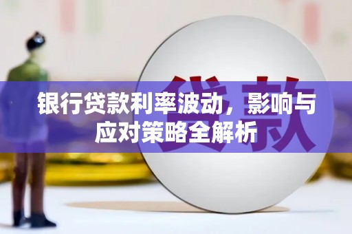 罗定银行贷款利率波动，影响与应对策略全解析
