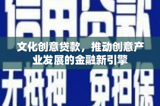 罗定文化创意贷款，推动创意产业发展的金融新引擎