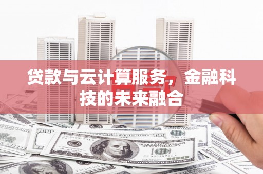 罗定贷款与云计算服务，金融科技的未来融合