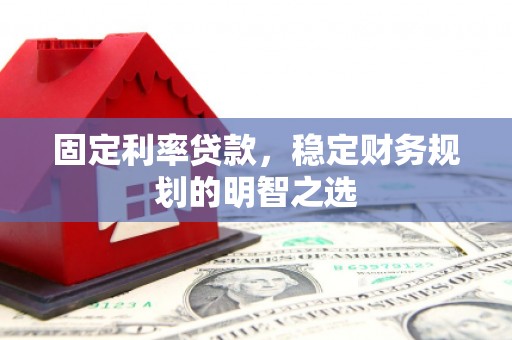 罗定固定利率贷款，稳定财务规划的明智之选
