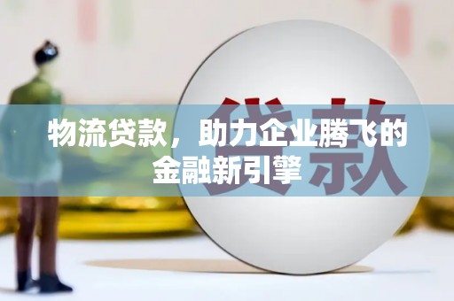 罗定物流贷款，助力企业腾飞的金融新引擎
