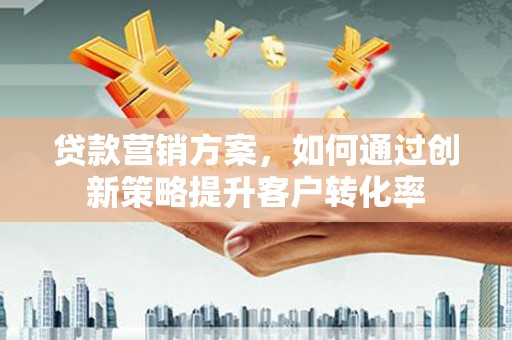 罗定贷款营销方案，如何通过创新策略提升客户转化率