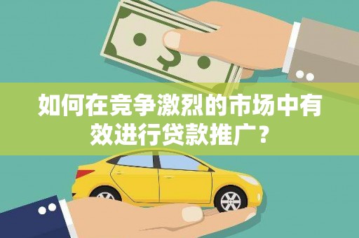 罗定如何在竞争激烈的市场中有效进行贷款推广？