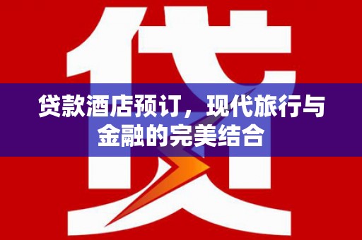 罗定贷款酒店预订，现代旅行与金融的完美结合