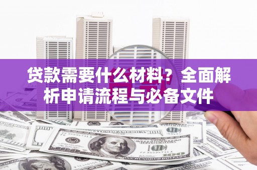 罗定贷款需要什么材料？全面解析申请流程与必备文件