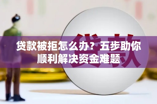 罗定贷款被拒怎么办？五步助你顺利解决资金难题