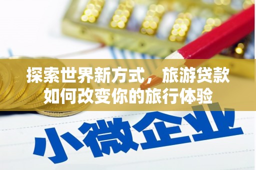 罗定探索世界新方式，旅游贷款如何改变你的旅行体验