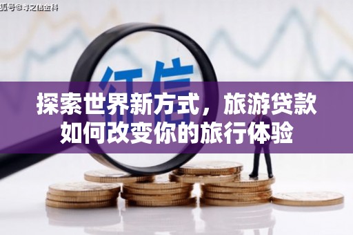 罗定探索世界新方式，旅游贷款如何改变你的旅行体验