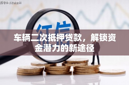 罗定车辆二次抵押贷款，解锁资金潜力的新途径