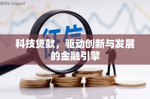 罗定科技贷款，驱动创新与发展的金融引擎