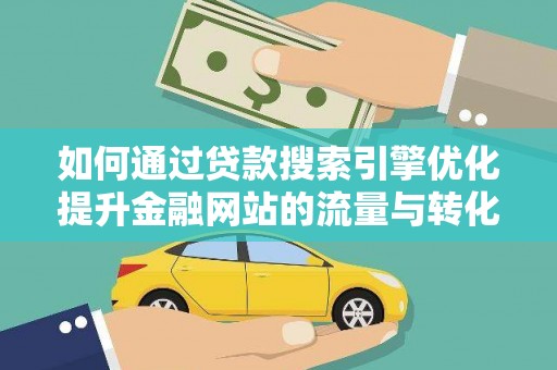 罗定如何通过贷款搜索引擎优化提升金融网站的流量与转化率