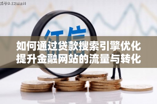 罗定如何通过贷款搜索引擎优化提升金融网站的流量与转化率