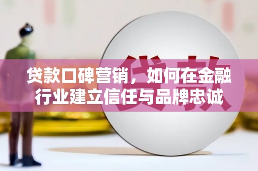 罗定贷款口碑营销，如何在金融行业建立信任与品牌忠诚