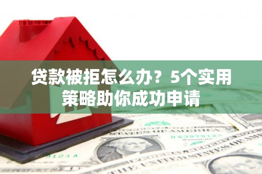 罗定贷款被拒怎么办？5个实用策略助你成功申请