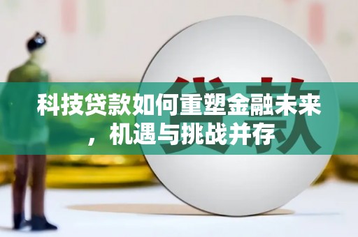 罗定科技贷款如何重塑金融未来，机遇与挑战并存