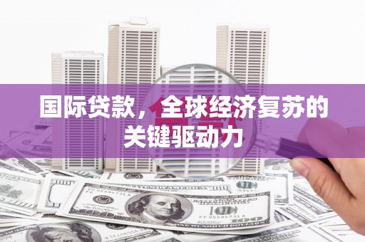 罗定国际贷款，全球经济复苏的关键驱动力
