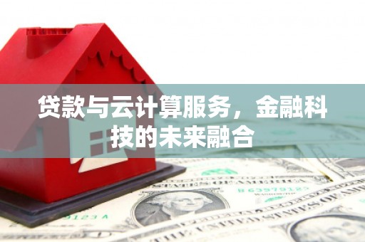 罗定贷款与云计算服务，金融科技的未来融合