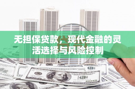 罗定无担保贷款，现代金融的灵活选择与风险控制