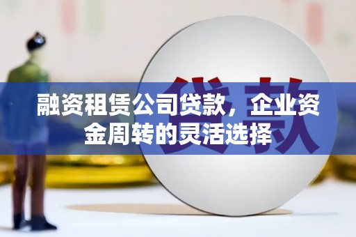 罗定融资租赁公司贷款，企业资金周转的灵活选择