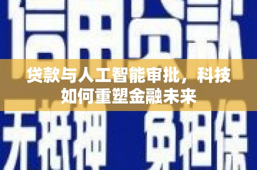 罗定贷款与人工智能审批，科技如何重塑金融未来