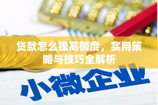 罗定贷款怎么提高额度，实用策略与技巧全解析