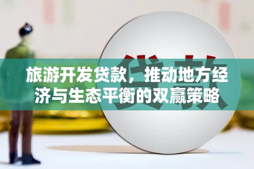 罗定旅游开发贷款，推动地方经济与生态平衡的双赢策略
