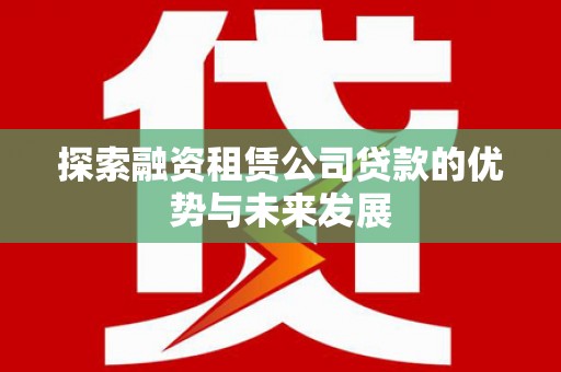 罗定探索融资租赁公司贷款的优势与未来发展