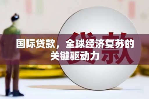 罗定国际贷款，全球经济复苏的关键驱动力