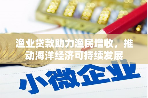 罗定渔业贷款助力渔民增收，推动海洋经济可持续发展