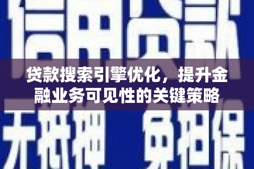 罗定贷款搜索引擎优化，提升金融业务可见性的关键策略