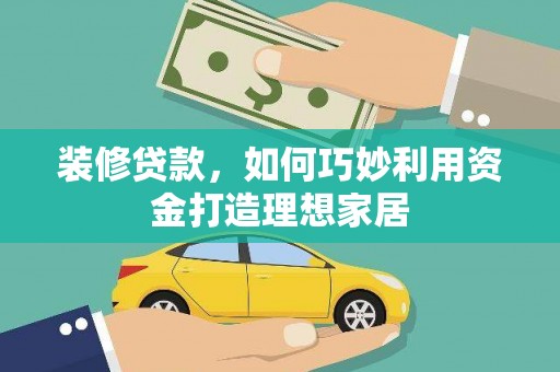罗定装修贷款，如何巧妙利用资金打造理想家居