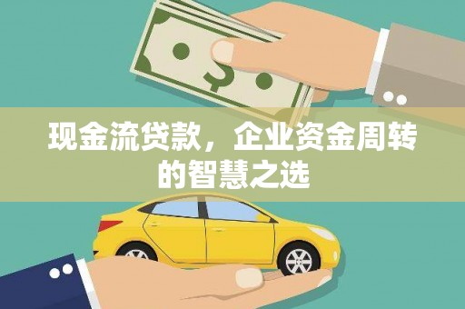 罗定现金流贷款，企业资金周转的智慧之选
