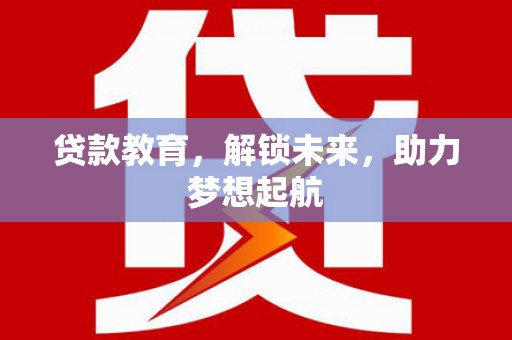罗定贷款教育，解锁未来，助力梦想起航