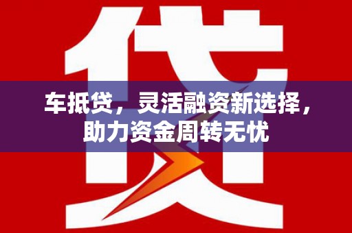 罗定车抵贷，灵活融资新选择，助力资金周转无忧