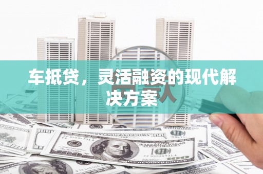 罗定车抵贷，灵活融资的现代解决方案