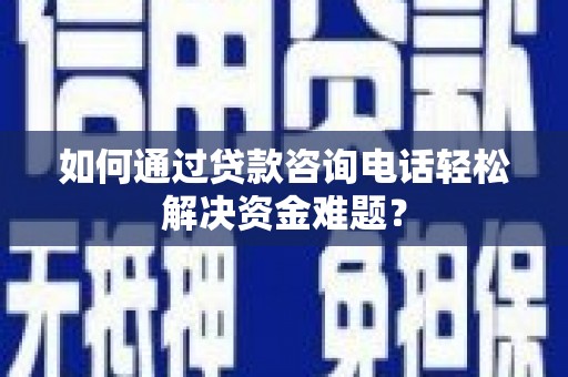 罗定如何通过贷款咨询电话轻松解决资金难题？