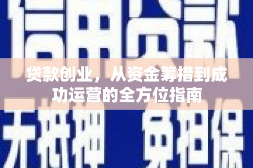 罗定贷款创业，从资金筹措到成功运营的全方位指南