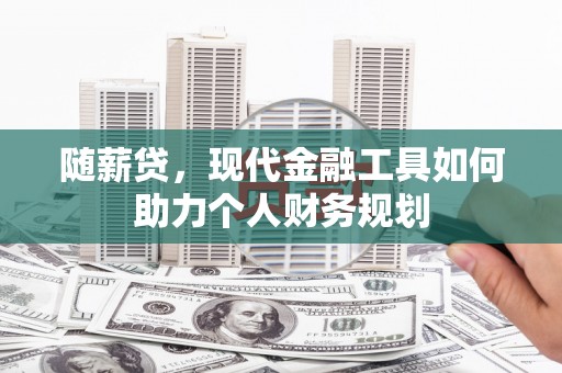 罗定随薪贷，现代金融工具如何助力个人财务规划