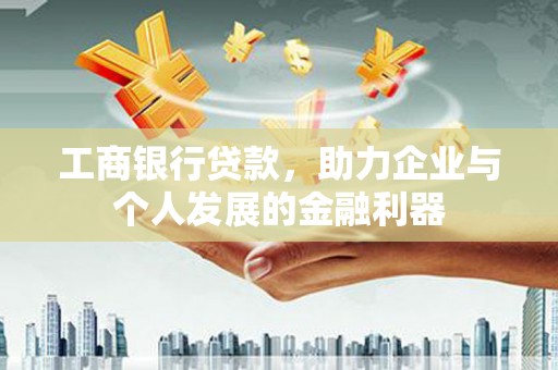 罗定工商银行贷款，助力企业与个人发展的金融利器