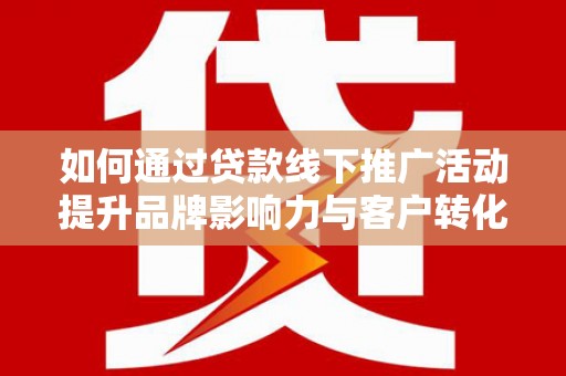 罗定如何通过贷款线下推广活动提升品牌影响力与客户转化率