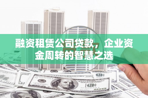 罗定融资租赁公司贷款，企业资金周转的智慧之选