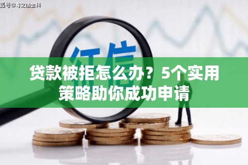 罗定贷款被拒怎么办？5个实用策略助你成功申请