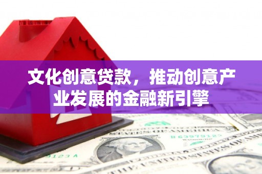 罗定文化创意贷款，推动创意产业发展的金融新引擎