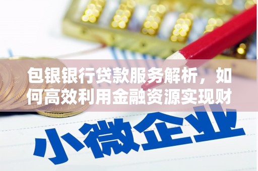 罗定包银银行贷款服务解析，如何高效利用金融资源实现财富增长