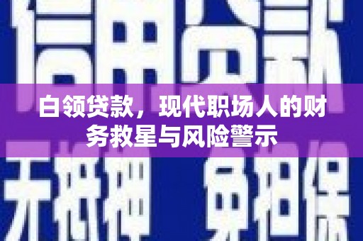 罗定白领贷款，现代职场人的财务救星与风险警示