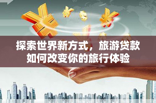 罗定探索世界新方式，旅游贷款如何改变你的旅行体验